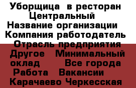 Уборщица. в ресторан Центральный › Название организации ­ Компания-работодатель › Отрасль предприятия ­ Другое › Минимальный оклад ­ 1 - Все города Работа » Вакансии   . Карачаево-Черкесская респ.